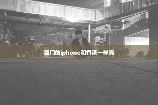 澳门的iphone和香港一样吗