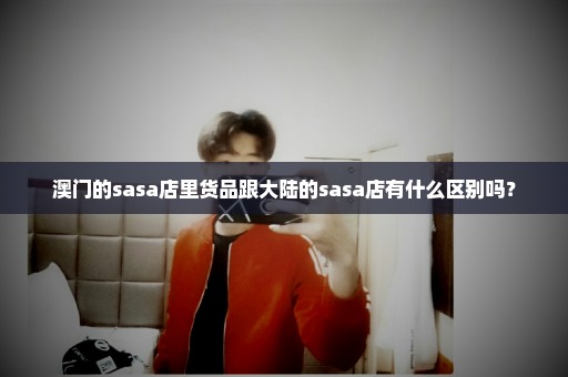 澳门的sasa店里货品跟大陆的sasa店有什么区别吗？