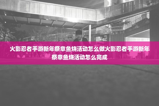 火影忍者手游新年祭章鱼烧活动怎么做火影忍者手游新年祭章鱼烧活动怎么完成