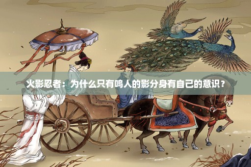 火影忍者：为什么只有鸣人的影分身有自己的意识？