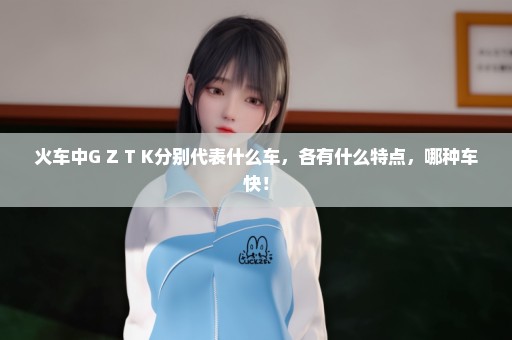 火车中G Z T K分别代表什么车，各有什么特点，哪种车快！