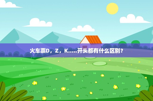 火车票D，Z，K.....开头都有什么区别？