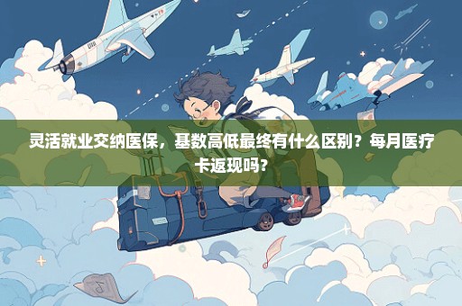 灵活就业交纳医保，基数高低最终有什么区别？每月医疗卡返现吗？