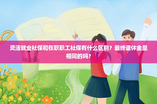 灵活就业社保和在职职工社保有什么区别？最终退休金是相同的吗？