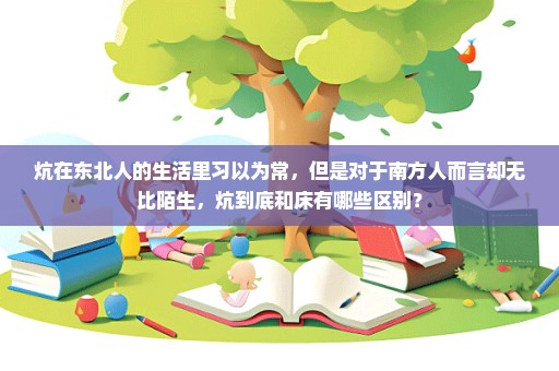 炕在东北人的生活里习以为常，但是对于南方人而言却无比陌生，炕到底和床有哪些区别？