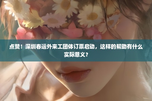 点赞！深圳春运外来工团体订票启动，这样的帮助有什么实际意义？