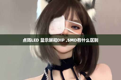 点阵LED 显示屏和DIP ,SMD有什么区别