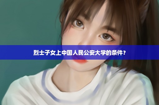 烈士子女上中国人民公安大学的条件？