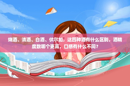 烧酒、清酒、白酒、伏尔加，这四种酒有什么区别，酒精度数哪个更高，口感有什么不同？