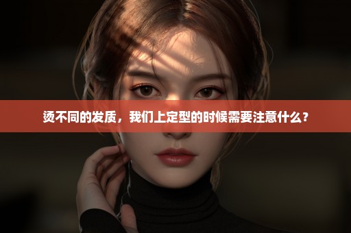 烫不同的发质，我们上定型的时候需要注意什么？