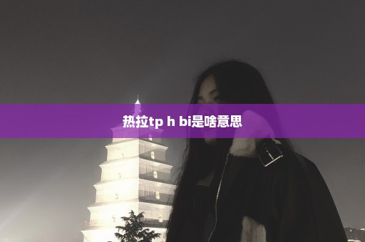 热拉tp h bi是啥意思