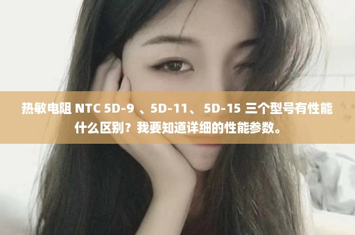 热敏电阻 NTC 5D-9 、5D-11、 5D-15 三个型号有性能什么区别？我要知道详细的性能参数。