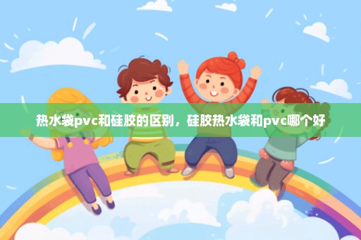 热水袋pvc和硅胶的区别，硅胶热水袋和pvc哪个好