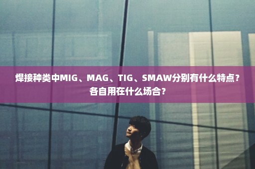 焊接种类中MIG、MAG、TIG、SMAW分别有什么特点？各自用在什么场合？