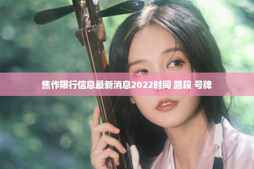 焦作限行信息最新消息2022时间+路段+号牌