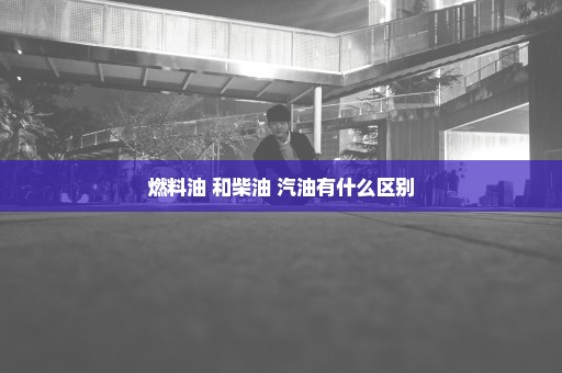 燃料油 和柴油 汽油有什么区别