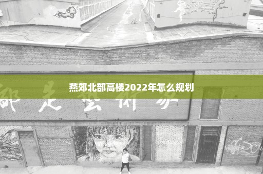 燕郊北部高楼2022年怎么规划