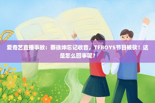 爱奇艺直播事故：蔡徐坤忘记收音，TFBOYS节目被砍！这是怎么回事呢？