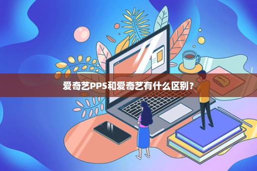 爱奇艺PPS和爱奇艺有什么区别？