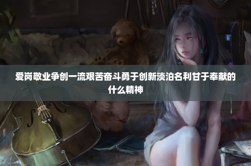 爱岗敬业争创一流艰苦奋斗勇于创新淡泊名利甘于奉献的什么精神