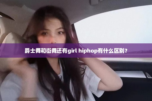 爵士舞和街舞还有girl hiphop有什么区别？