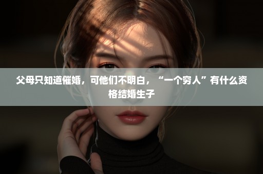 父母只知道催婚，可他们不明白，“一个穷人”有什么资格结婚生子