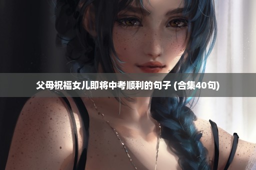 父母祝福女儿即将中考顺利的句子 (合集40句)