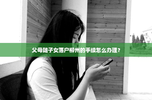 父母随子女落户柳州的手续怎么办理？