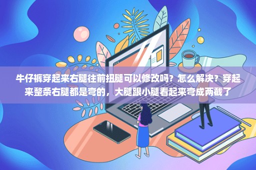 牛仔裤穿起来右腿往前扭腿可以修改吗？怎么解决？穿起来整条右腿都是弯的，大腿跟小腿看起来弯成两截了