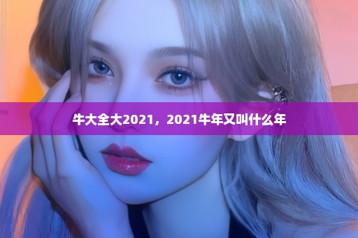 牛大全大2021，2021牛年又叫什么年