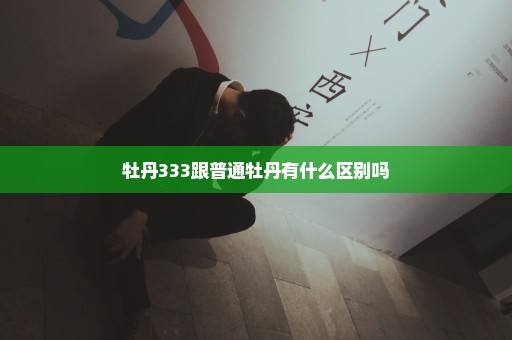 牡丹333跟普通牡丹有什么区别吗