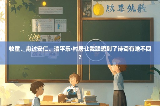 牧童、舟过安仁、清平乐·村居让我联想到了诗词有啥不同?