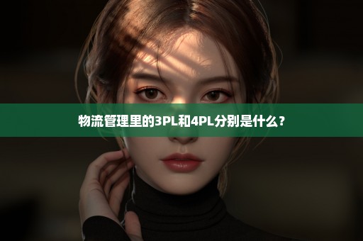 物流管理里的3PL和4PL分别是什么？