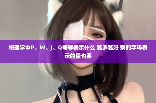 物理学中P、W、J、Q等等表示什么 越多越好 别的字母表示的量也要