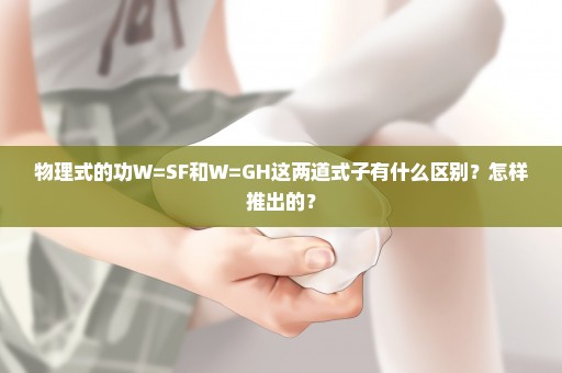 物理式的功W=SF和W=GH这两道式子有什么区别？怎样推出的？