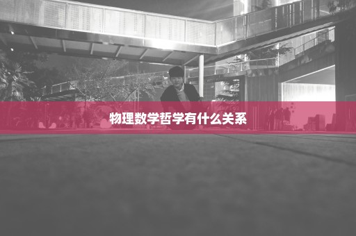 物理数学哲学有什么关系