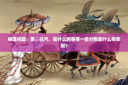 物理问题：雾，白汽，霜什么的等等一些分别是什么物态啊？