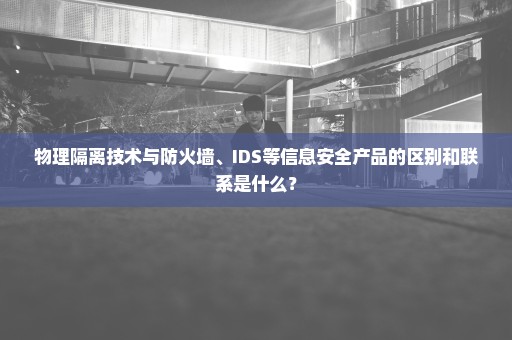 物理隔离技术与防火墙、IDS等信息安全产品的区别和联系是什么？