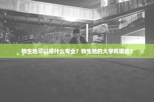 物生地可以报什么专业？物生地的大学有哪些？