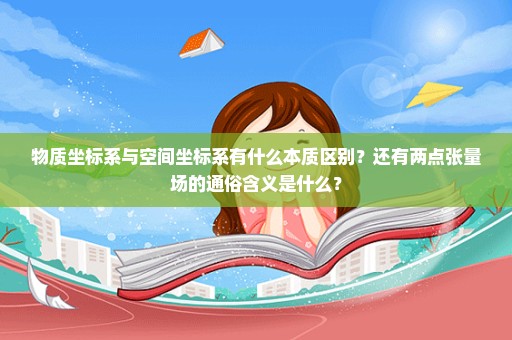 物质坐标系与空间坐标系有什么本质区别？还有两点张量场的通俗含义是什么？