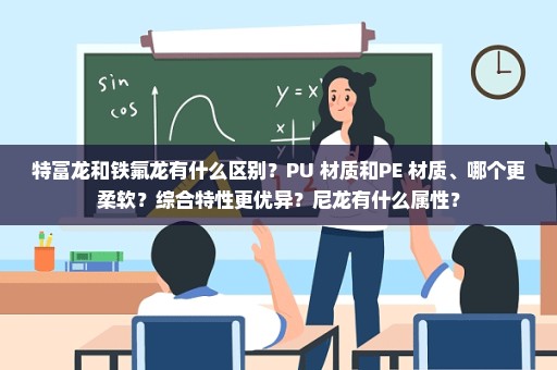 特富龙和铁氟龙有什么区别？PU 材质和PE 材质、哪个更柔软？综合特性更优异？尼龙有什么属性？