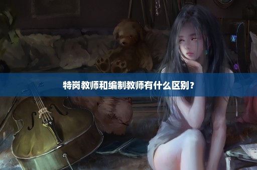 特岗教师和编制教师有什么区别？