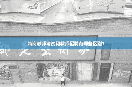 特岗教师考试和教师招聘有哪些区别？