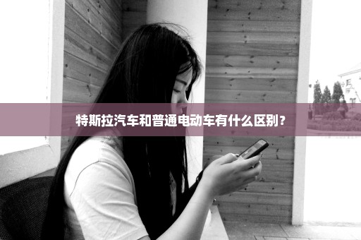 特斯拉汽车和普通电动车有什么区别？