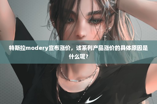 特斯拉modery宣布涨价，该系列产品涨价的具体原因是什么呢？