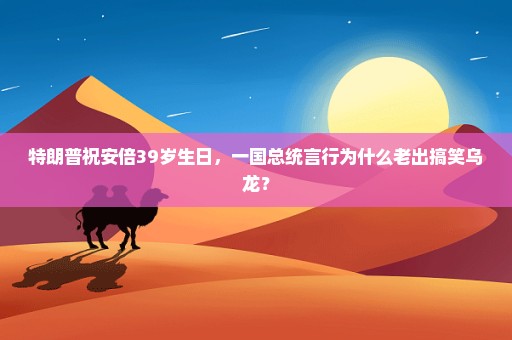 特朗普祝安倍39岁生日，一国总统言行为什么老出搞笑乌龙？