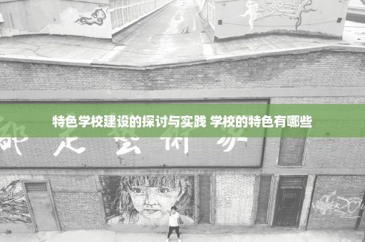 特色学校建设的探讨与实践 学校的特色有哪些