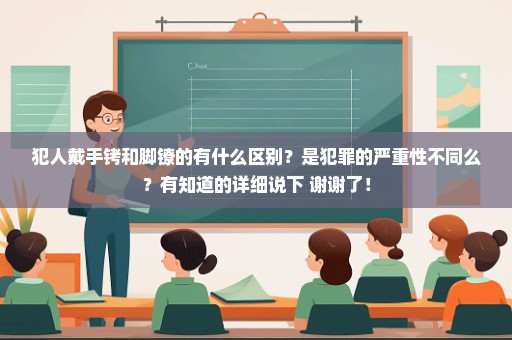 犯人戴手铐和脚镣的有什么区别？是犯罪的严重性不同么？有知道的详细说下 谢谢了！