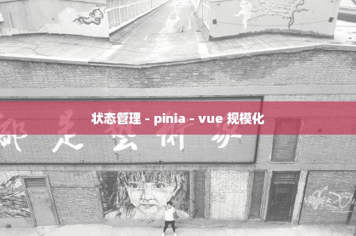 状态管理 - pinia - vue 规模化