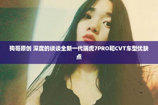 狗哥原创 深度的谈谈全新一代瑞虎7PRO和CVT车型优缺点